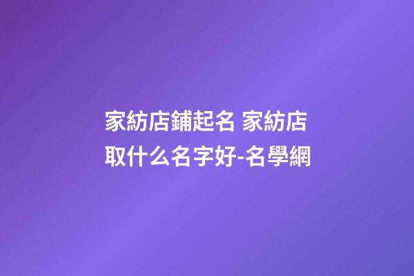 家紡店鋪起名 家紡店取什么名字好-名學網-第1張-店鋪起名-玄機派